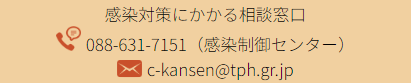 感染対策にかかる相談窓口
088-631-7151（感染制御センター）
c-kansen@tph.gr.jp